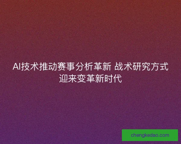 AI技术推动赛事分析革新 战术研究方式迎来变革新时代