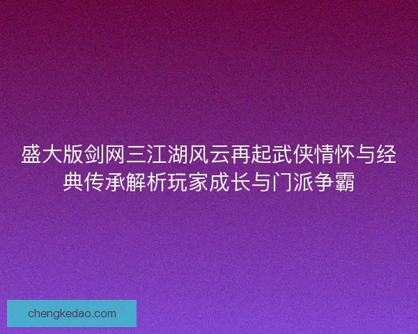 盛大版剑网三江湖风云再起武侠情怀与经典传承解析玩家成长与门派争霸