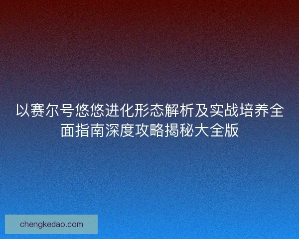 以赛尔号悠悠进化形态解析及实战培养全面指南深度攻略揭秘大全版
