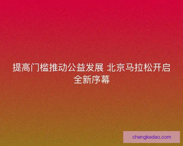 提高门槛推动公益发展 北京马拉松开启全新序幕