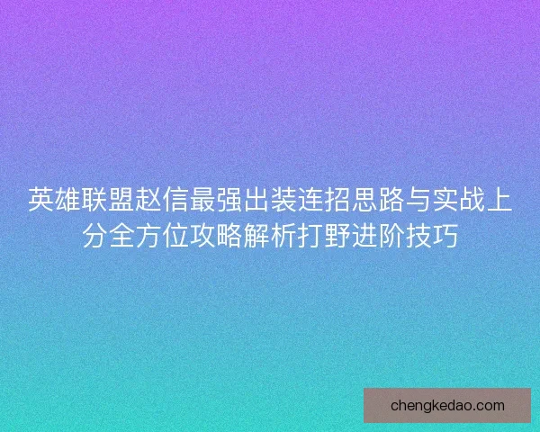 英雄联盟赵信最强出装连招思路与实战上分全方位攻略解析打野进阶技巧