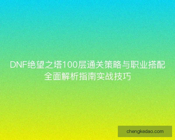 DNF绝望之塔100层通关策略与职业搭配全面解析指南实战技巧